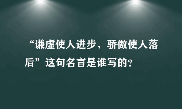 “谦虚使人进步，骄傲使人落后”这句名言是谁写的？