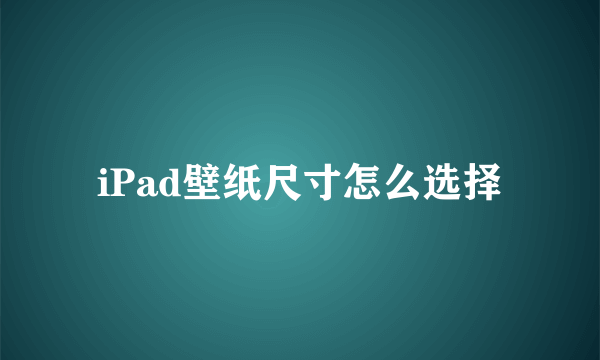 iPad壁纸尺寸怎么选择