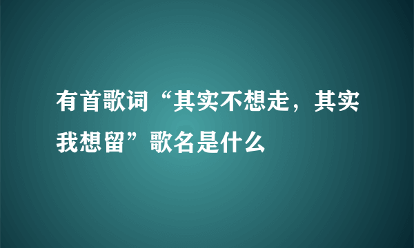 有首歌词“其实不想走，其实我想留”歌名是什么