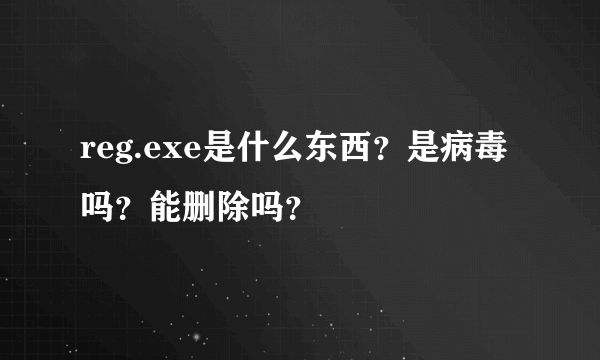 reg.exe是什么东西？是病毒吗？能删除吗？