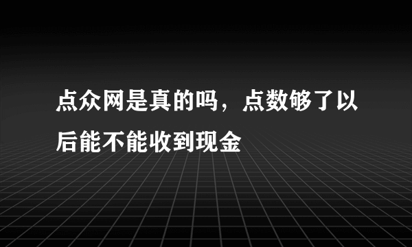 点众网是真的吗，点数够了以后能不能收到现金