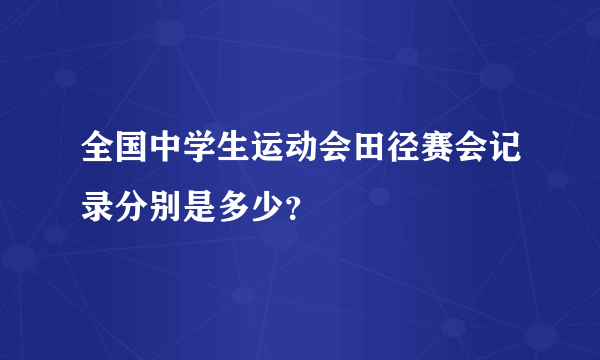 全国中学生运动会田径赛会记录分别是多少？