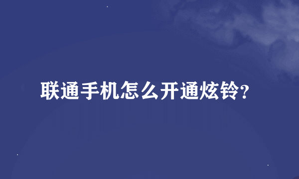 联通手机怎么开通炫铃？