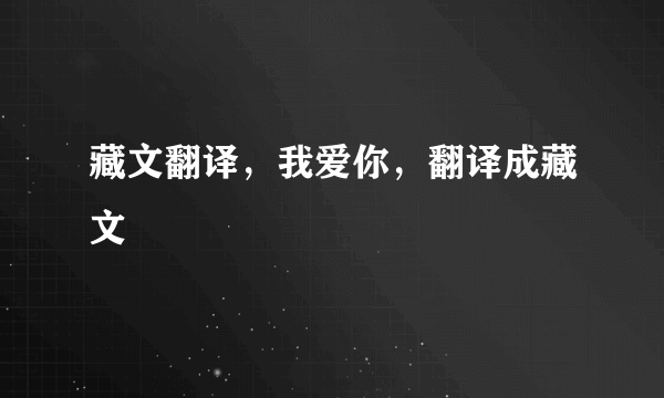 藏文翻译，我爱你，翻译成藏文