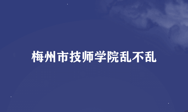 梅州市技师学院乱不乱