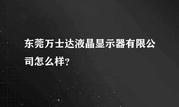 东莞万士达液晶显示器有限公司怎么样？