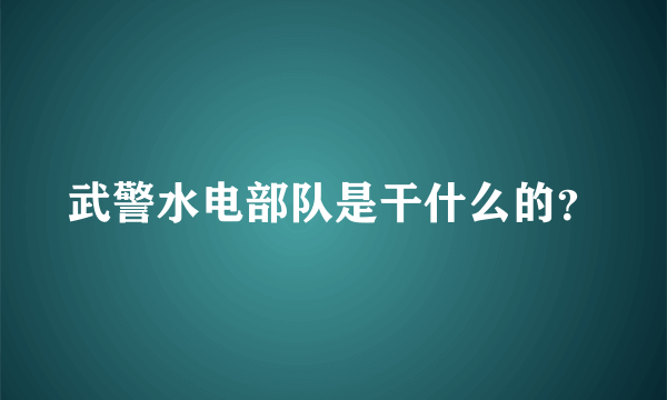 武警水电部队是干什么的？