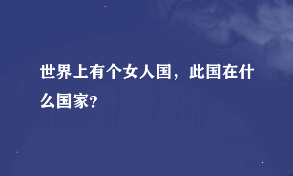 世界上有个女人国，此国在什么国家？