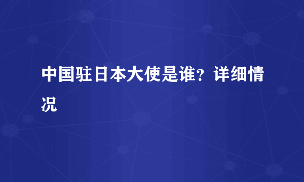 中国驻日本大使是谁？详细情况