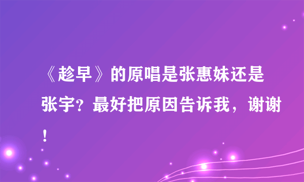 《趁早》的原唱是张惠妹还是张宇？最好把原因告诉我，谢谢！