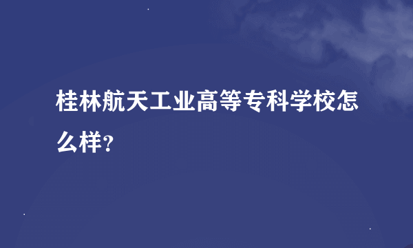 桂林航天工业高等专科学校怎么样？