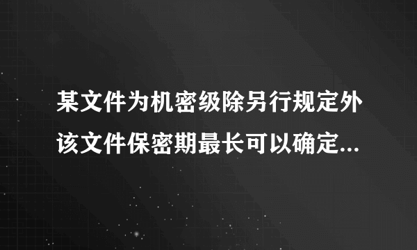 某文件为机密级除另行规定外该文件保密期最长可以确定为多少年