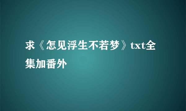 求《怎见浮生不若梦》txt全集加番外