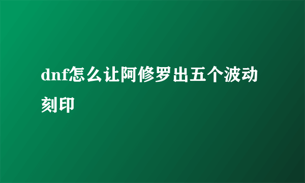 dnf怎么让阿修罗出五个波动刻印