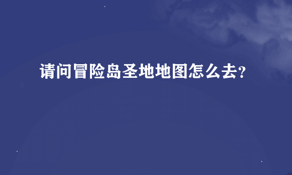 请问冒险岛圣地地图怎么去？