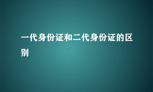 一代身份证和二代身份证的区别