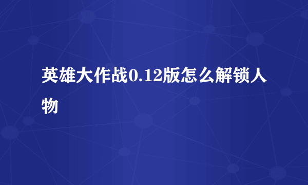 英雄大作战0.12版怎么解锁人物