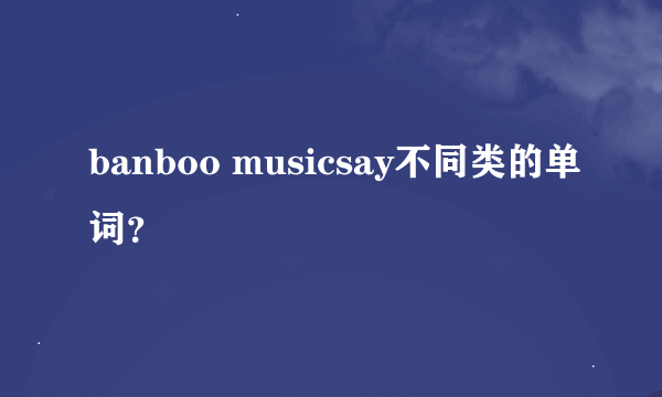 banboo musicsay不同类的单词？