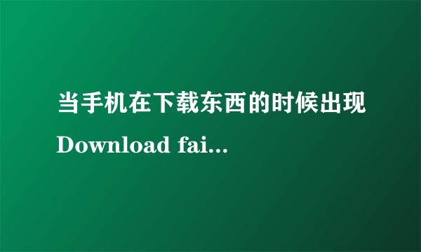 当手机在下载东西的时候出现Download failed(下载失败)..应该如何解决.??