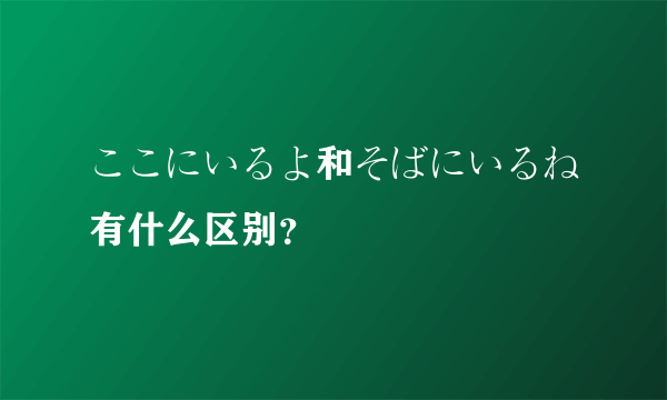 ここにいるよ和そばにいるね有什么区别？