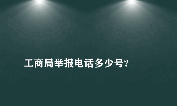 
工商局举报电话多少号?

