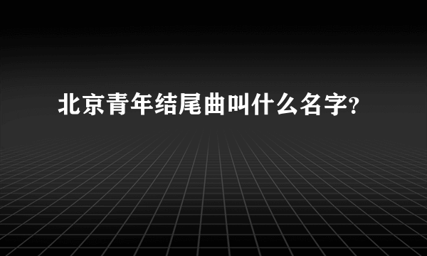 北京青年结尾曲叫什么名字？