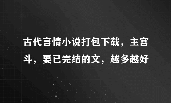 古代言情小说打包下载，主宫斗，要已完结的文，越多越好