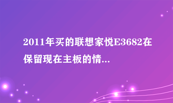 2011年买的联想家悦E3682在保留现在主板的情况下应该如何升级配置