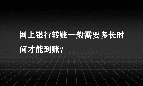 网上银行转账一般需要多长时间才能到账？