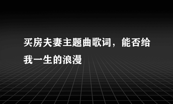 买房夫妻主题曲歌词，能否给我一生的浪漫