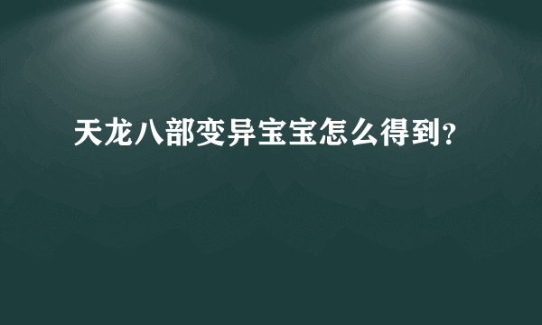 天龙八部变异宝宝怎么得到？