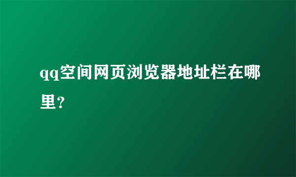 qq空间网页浏览器地址栏在哪里？