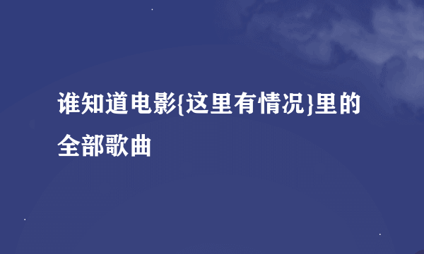 谁知道电影{这里有情况}里的全部歌曲