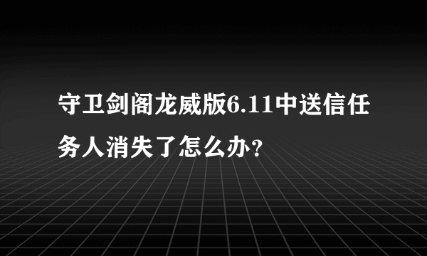 守卫剑阁龙威版6.11中送信任务人消失了怎么办？