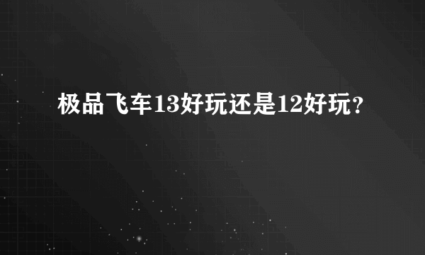 极品飞车13好玩还是12好玩？