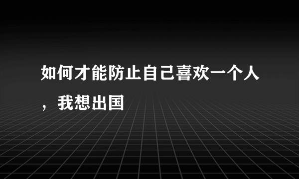 如何才能防止自己喜欢一个人，我想出国