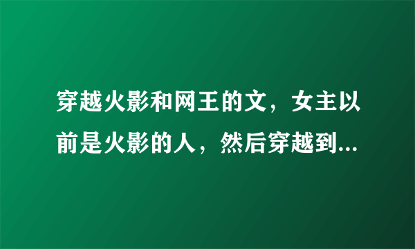 穿越火影和网王的文，女主以前是火影的人，然后穿越到了网王，她的忍术还在。