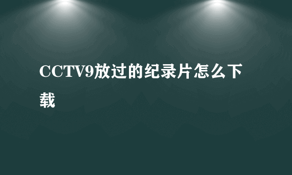 CCTV9放过的纪录片怎么下载