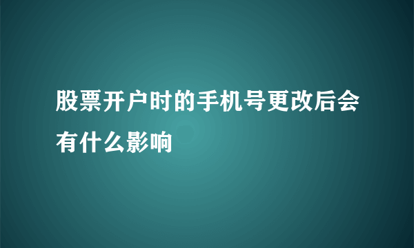 股票开户时的手机号更改后会有什么影响