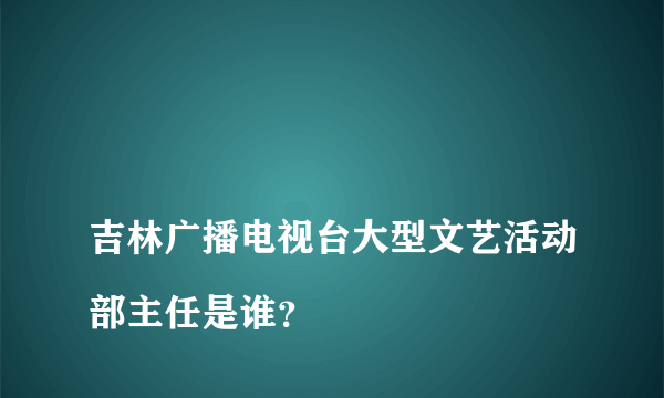 
吉林广播电视台大型文艺活动部主任是谁？

