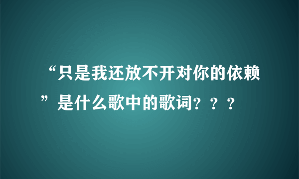 “只是我还放不开对你的依赖”是什么歌中的歌词？？？