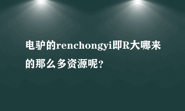 电驴的renchongyi即R大哪来的那么多资源呢？