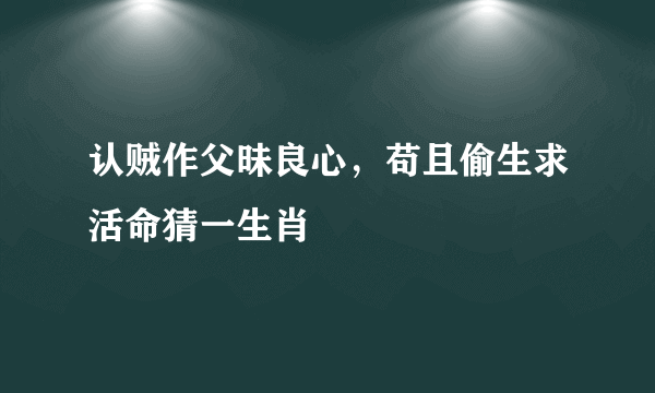 认贼作父昧良心，苟且偷生求活命猜一生肖