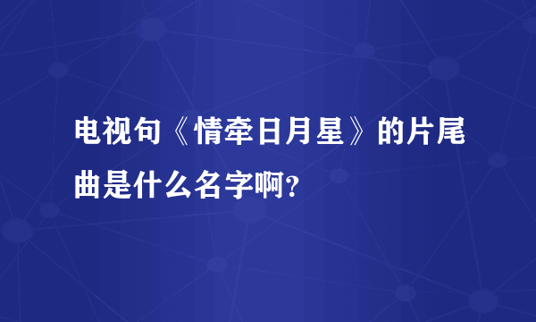 电视句《情牵日月星》的片尾曲是什么名字啊？