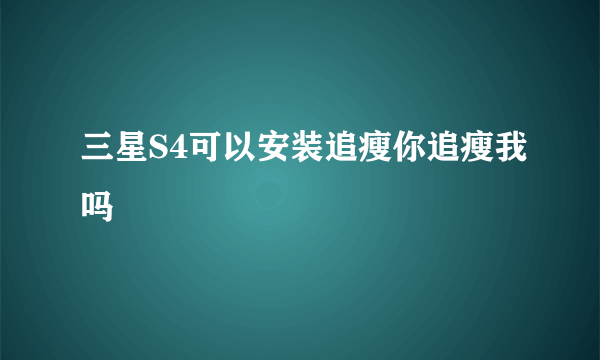 三星S4可以安装追瘦你追瘦我吗