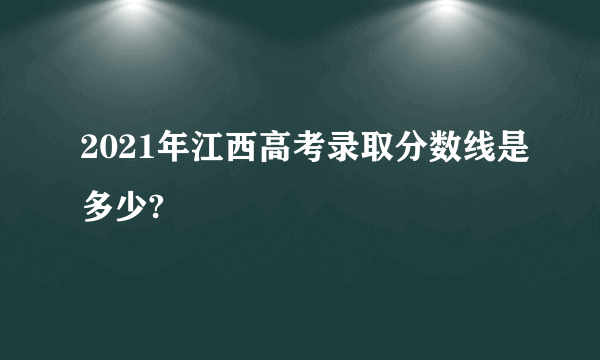 2021年江西高考录取分数线是多少?