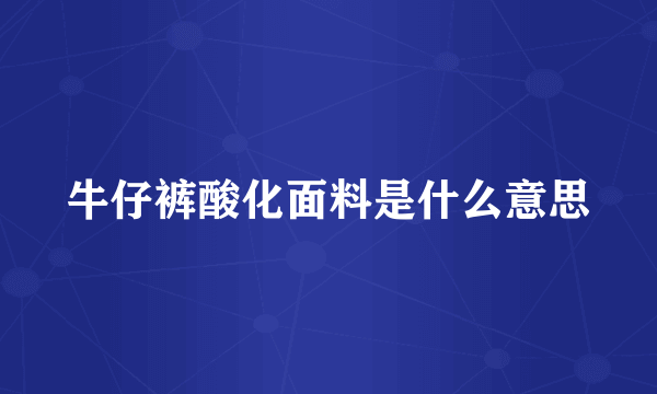 牛仔裤酸化面料是什么意思