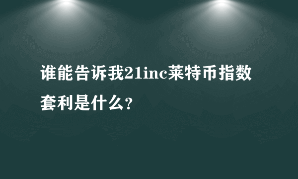 谁能告诉我21inc莱特币指数套利是什么？