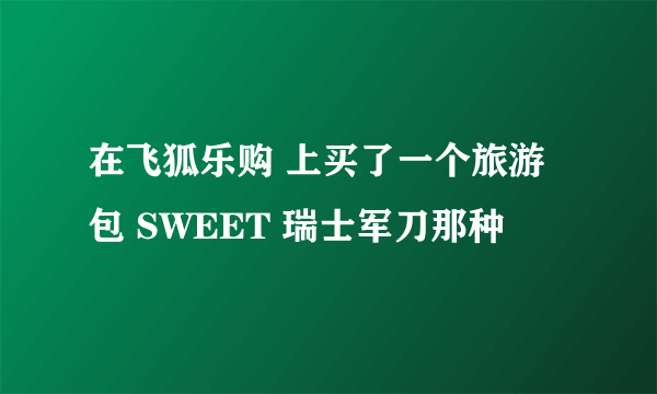 在飞狐乐购 上买了一个旅游包 SWEET 瑞士军刀那种