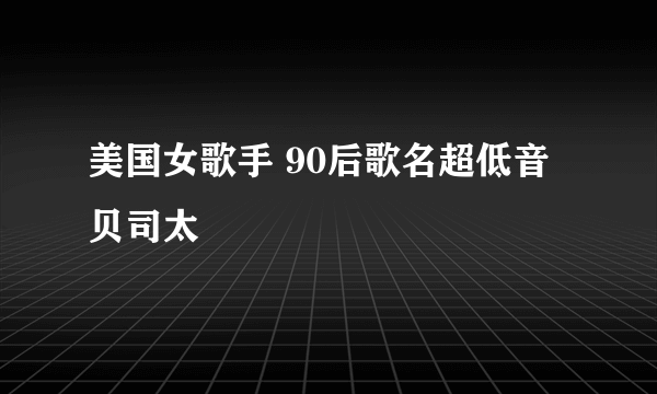 美国女歌手 90后歌名超低音贝司太